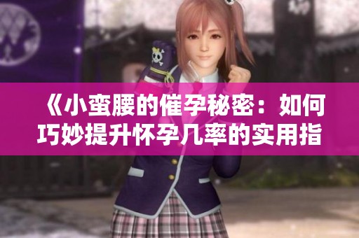 《小蛮腰的催孕秘密：如何巧妙提升怀孕几率的实用指南》