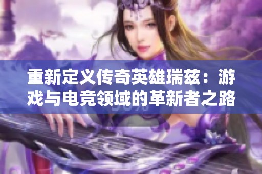 重新定义传奇英雄瑞兹：游戏与电竞领域的革新者之路