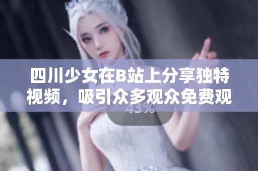 四川少女在B站上分享独特视频，吸引众多观众免费观看