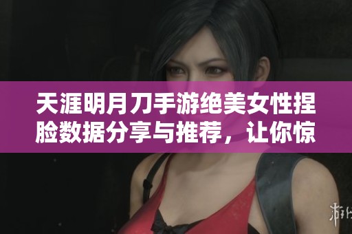 天涯明月刀手游绝美女性捏脸数据分享与推荐，让你惊艳全场