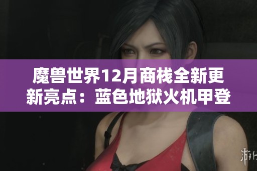魔兽世界12月商栈全新更新亮点：蓝色地狱火机甲登场揭秘!