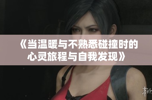 《当温暖与不熟悉碰撞时的心灵旅程与自我发现》