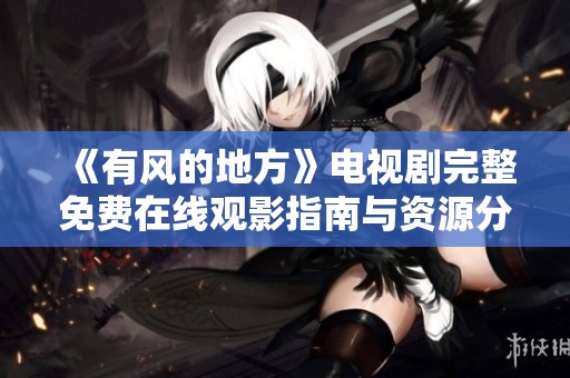 《有风的地方》电视剧完整免费在线观影指南与资源分享