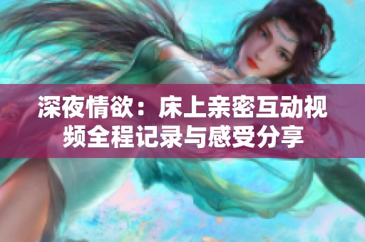 深夜情欲：床上亲密互动视频全程记录与感受分享