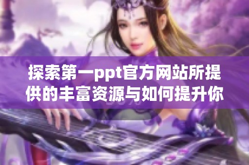 探索第一ppt官方网站所提供的丰富资源与如何提升你的演示技巧