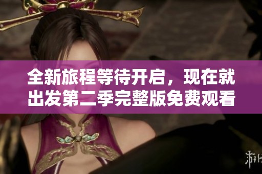 全新旅程等待开启，现在就出发第二季完整版免费观看上线啦