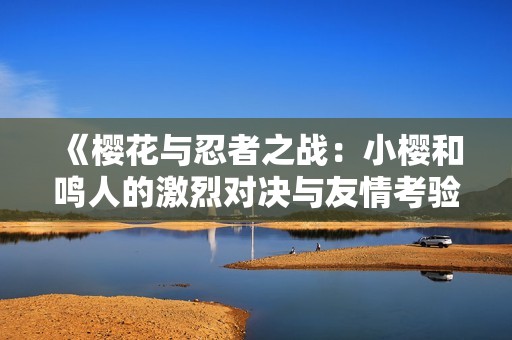 《樱花与忍者之战：小樱和鸣人的激烈对决与友情考验》