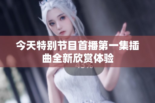 今天特别节目首播第一集插曲全新欣赏体验