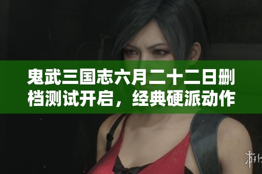 鬼武三国志六月二十二日删档测试开启，经典硬派动作手游震撼来袭！