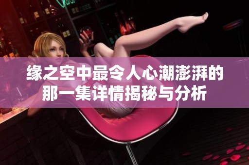 缘之空中最令人心潮澎湃的那一集详情揭秘与分析