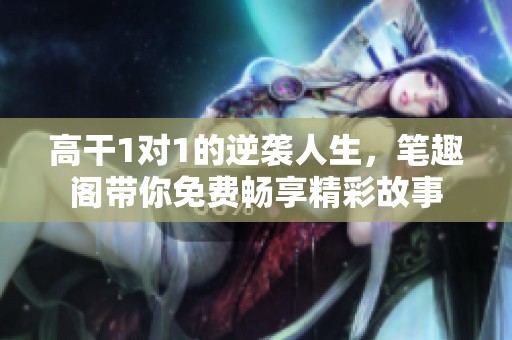 高干1对1的逆袭人生，笔趣阁带你免费畅享精彩故事
