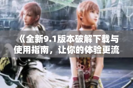 《全新9.1版本破解下载与使用指南，让你的体验更流畅》
