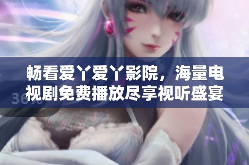 畅看爱丫爱丫影院，海量电视剧免费播放尽享视听盛宴