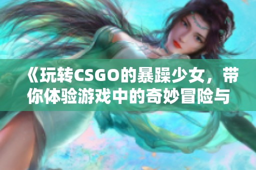 《玩转CSGO的暴躁少女，带你体验游戏中的奇妙冒险与乐趣》