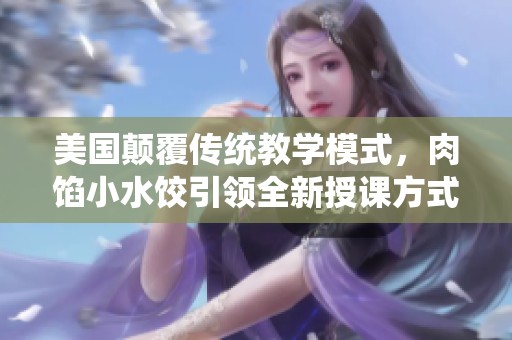 美国颠覆传统教学模式，肉馅小水饺引领全新授课方式