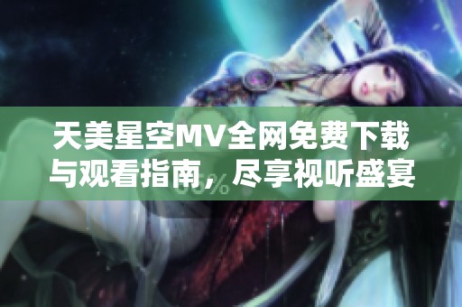 天美星空MV全网免费下载与观看指南，尽享视听盛宴的最佳选择