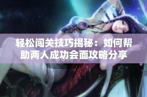 轻松闯关技巧揭秘：如何帮助两人成功会面攻略分享