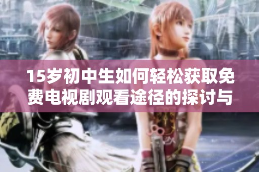 15岁初中生如何轻松获取免费电视剧观看途径的探讨与建议