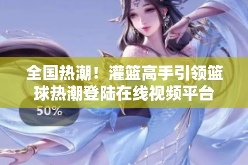 全国热潮！灌篮高手引领篮球热潮登陆在线视频平台