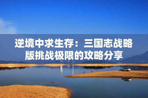 逆境中求生存：三国志战略版挑战极限的攻略分享