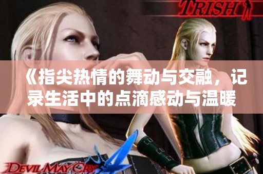 《指尖热情的舞动与交融，记录生活中的点滴感动与温暖》