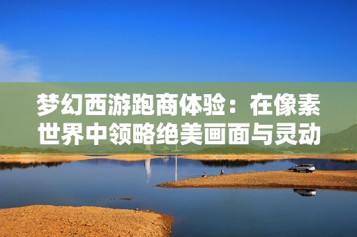 梦幻西游跑商体验：在像素世界中领略绝美画面与灵动旅程