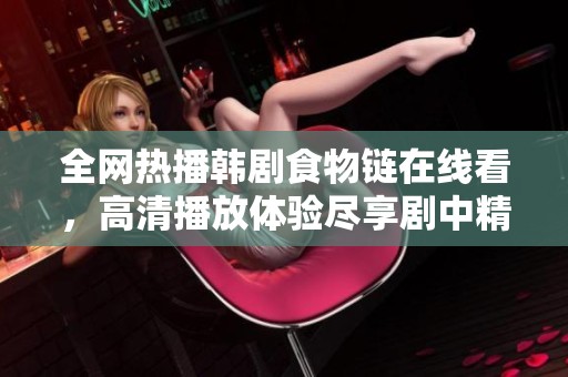 全网热播韩剧食物链在线看，高清播放体验尽享剧中精彩剧情