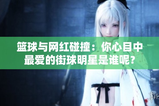 篮球与网红碰撞：你心目中最爱的街球明星是谁呢？