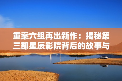 重案六组再出新作：揭秘第三部星辰影院背后的故事与真相