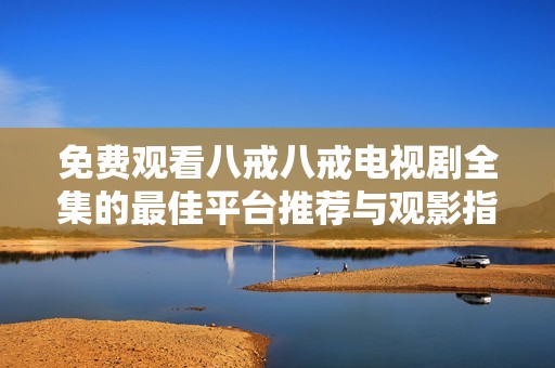 免费观看八戒八戒电视剧全集的最佳平台推荐与观影指南
