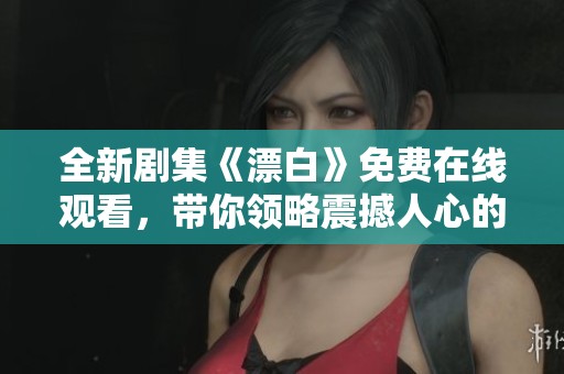 全新剧集《漂白》免费在线观看，带你领略震撼人心的故事与情感交织
