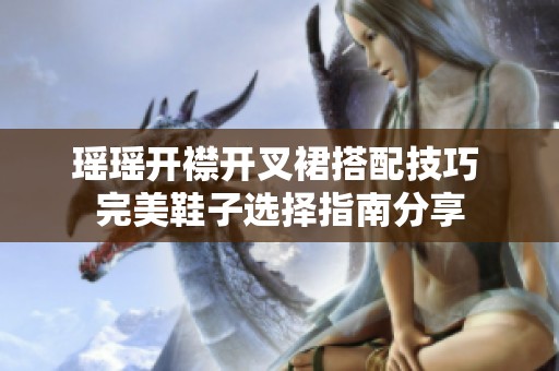 瑶瑶开襟开叉裙搭配技巧 完美鞋子选择指南分享