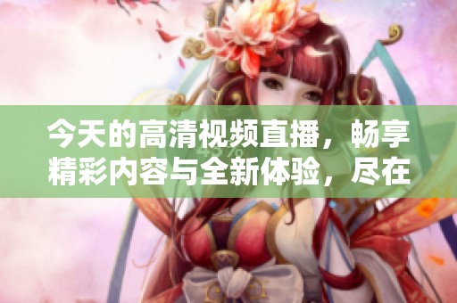 今天的高清视频直播，畅享精彩内容与全新体验，尽在这里！