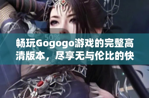 畅玩Gogogo游戏的完整高清版本，尽享无与伦比的快乐体验与精彩冒险