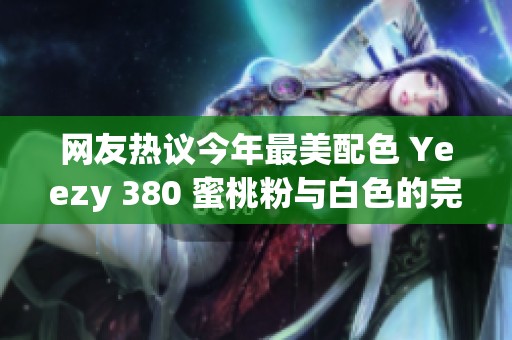 网友热议今年最美配色 Yeezy 380 蜜桃粉与白色的完美融合