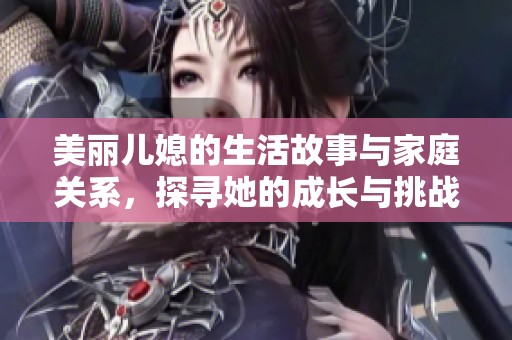 美丽儿媳的生活故事与家庭关系，探寻她的成长与挑战之路