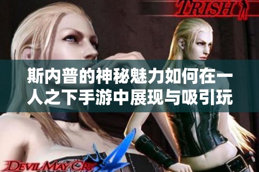 斯内普的神秘魅力如何在一人之下手游中展现与吸引玩家