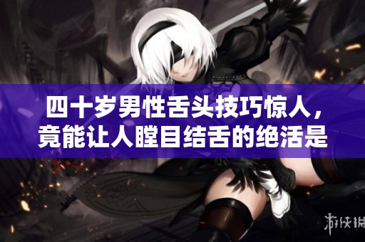 四十岁男性舌头技巧惊人，竟能让人瞠目结舌的绝活是什么