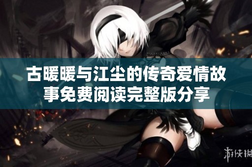 古暖暖与江尘的传奇爱情故事免费阅读完整版分享