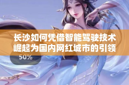 长沙如何凭借智能驾驶技术崛起为国内网红城市的引领者