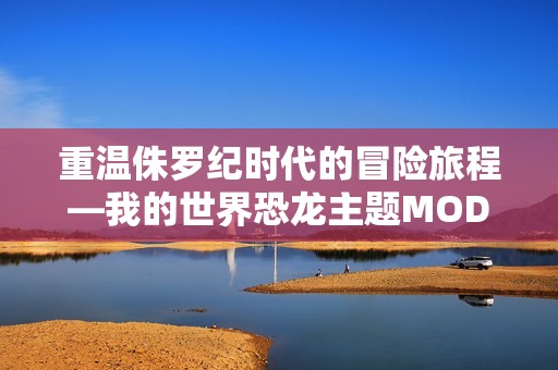 重温侏罗纪时代的冒险旅程—我的世界恐龙主题MOD玩法探索
