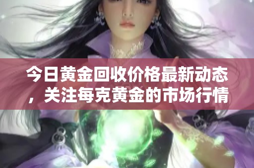 今日黄金回收价格最新动态，关注每克黄金的市场行情分析