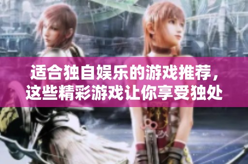 适合独自娱乐的游戏推荐，这些精彩游戏让你享受独处时光