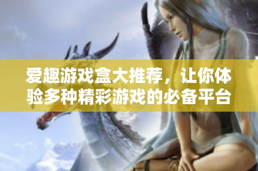 爱趣游戏盒大推荐，让你体验多种精彩游戏的必备平台！