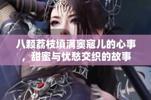 八颗荔枝填满窦寇儿的心事，甜蜜与忧愁交织的故事