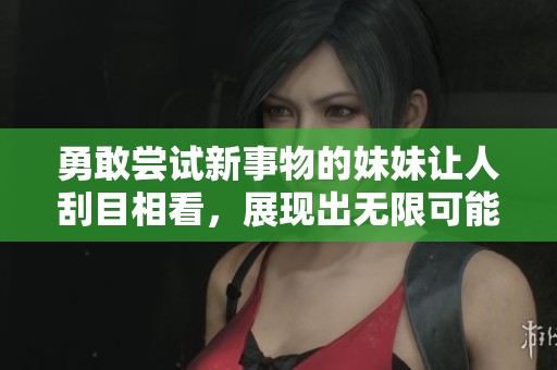 勇敢尝试新事物的妹妹让人刮目相看，展现出无限可能性