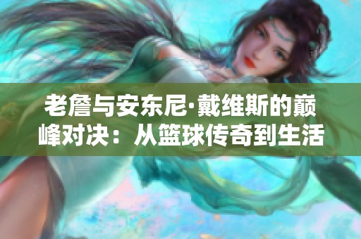 老詹与安东尼·戴维斯的巅峰对决：从篮球传奇到生活楷模的深刻解读