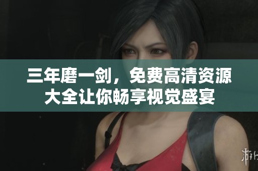 三年磨一剑，免费高清资源大全让你畅享视觉盛宴