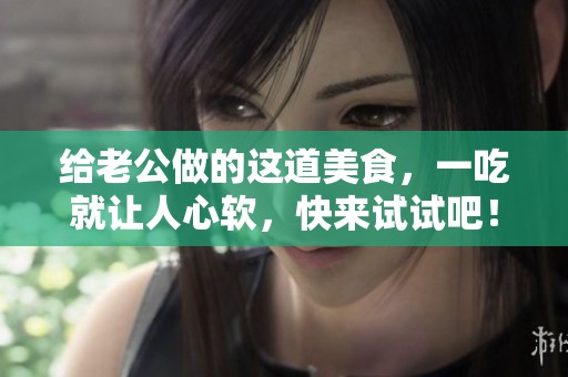 给老公做的这道美食，一吃就让人心软，快来试试吧！
