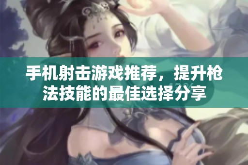 手机射击游戏推荐，提升枪法技能的最佳选择分享